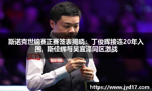 斯诺克世锦赛正赛签表揭晓：丁俊晖接连20年入围，斯佳辉与吴宜泽同区激战